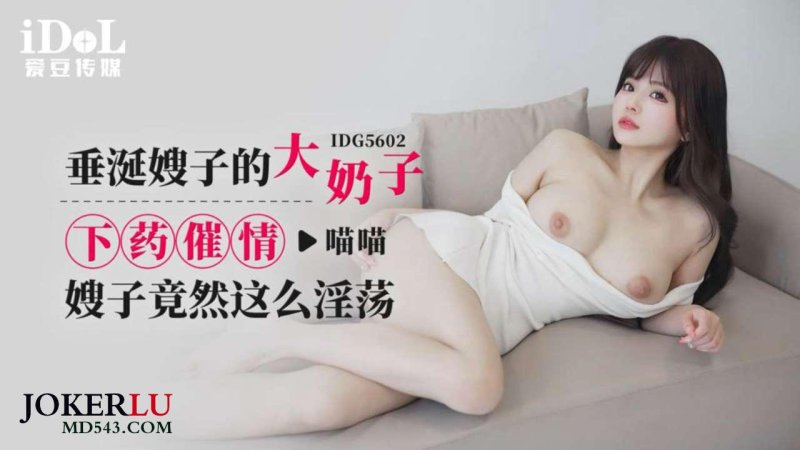  IDG5602 喵喵 垂涎嫂子的大奶子，下药催情嫂子竟然这么淫荡 爱豆传媒